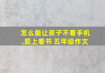 怎么能让孩子不看手机,爱上看书 五年级作文